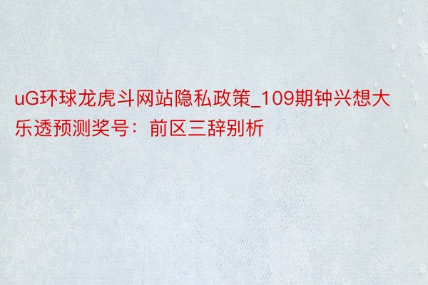 uG环球龙虎斗网站隐私政策_109期钟兴想大乐透预测奖号：前区三辞别析