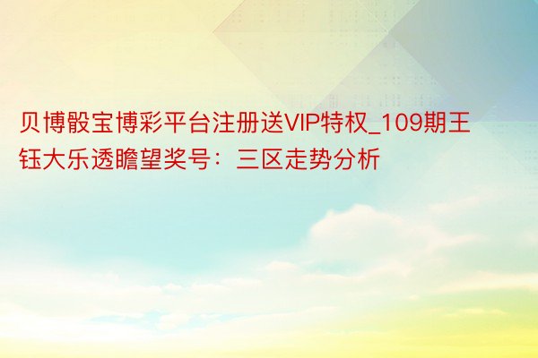 贝博骰宝博彩平台注册送VIP特权_109期王钰大乐透瞻望奖号：三区走势分析