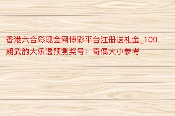 香港六合彩现金网博彩平台注册送礼金_109期武韵大乐透预测奖号：奇偶大小参考
