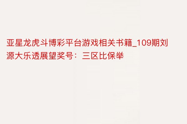 亚星龙虎斗博彩平台游戏相关书籍_109期刘源大乐透展望奖号：三区比保举
