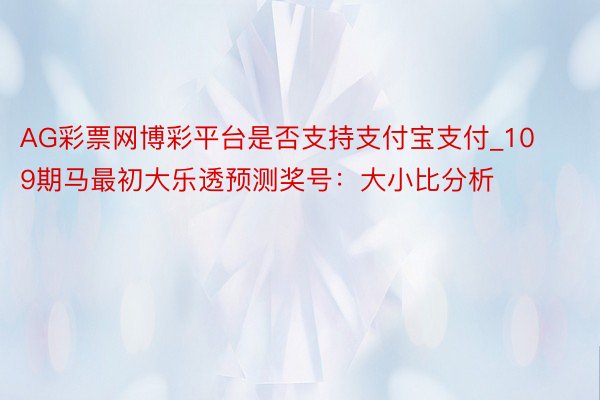 AG彩票网博彩平台是否支持支付宝支付_109期马最初大乐透预测奖号：大小比分析