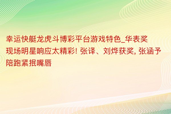 幸运快艇龙虎斗博彩平台游戏特色_华表奖现场明星响应太精彩! 张译、刘烨获奖， 张涵予陪跑紧抿嘴唇