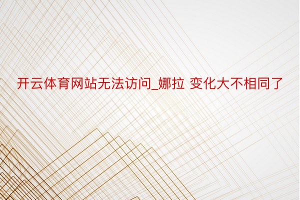 开云体育网站无法访问_娜拉 变化大不相同了