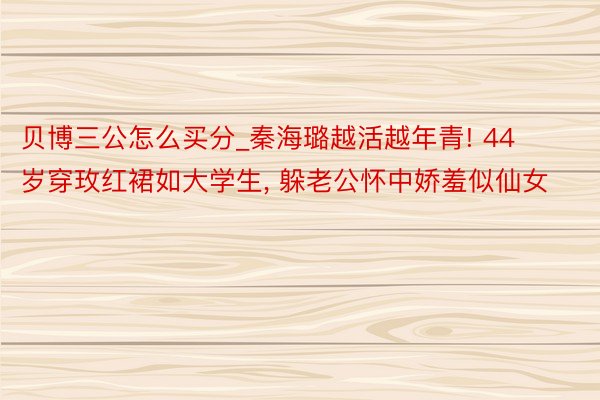 贝博三公怎么买分_秦海璐越活越年青! 44岁穿玫红裙如大学生， 躲老公怀中娇羞似仙女