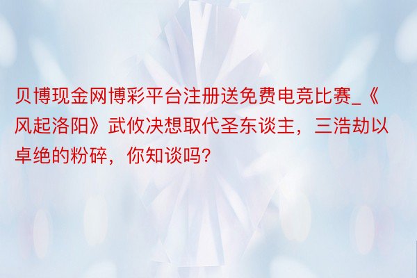 贝博现金网博彩平台注册送免费电竞比赛_《风起洛阳》武攸决想取代圣东谈主，三浩劫以卓绝的粉碎，你知谈吗？