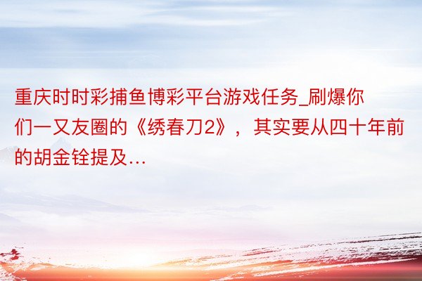 重庆时时彩捕鱼博彩平台游戏任务_刷爆你们一又友圈的《绣春刀2》，其实要从四十年前的胡金铨提及…