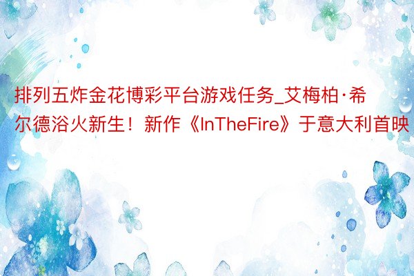 排列五炸金花博彩平台游戏任务_艾梅柏·希尔德浴火新生！新作《InTheFire》于意大利首映