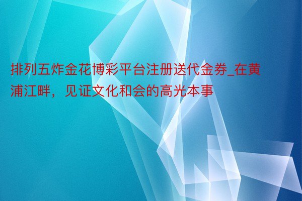 排列五炸金花博彩平台注册送代金券_在黄浦江畔，见证文化和会的高光本事