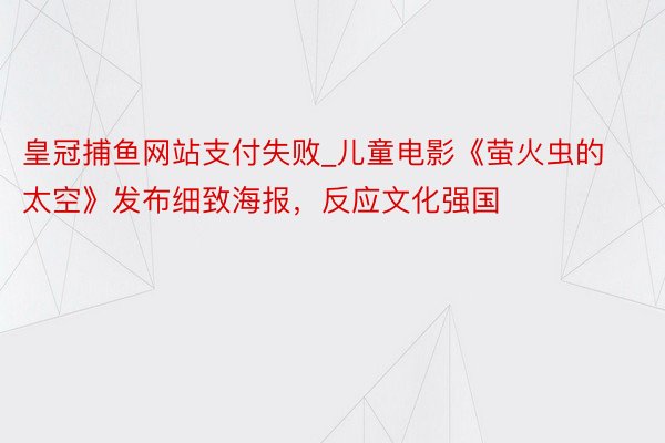 皇冠捕鱼网站支付失败_儿童电影《萤火虫的太空》发布细致海报,反应文化强国