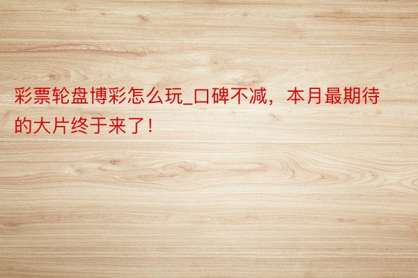 彩票轮盘博彩怎么玩_口碑不减，本月最期待的大片终于来了！