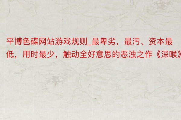 平博色碟网站游戏规则_最卑劣，最污、资本最低，用时最少，触动全好意思的恶浊之作《深喉》