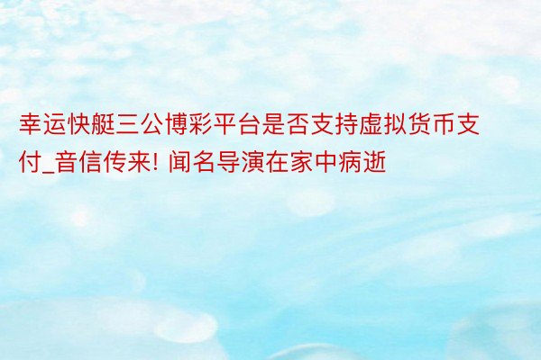 幸运快艇三公博彩平台是否支持虚拟货币支付_音信传来! 闻名导演在家中病逝