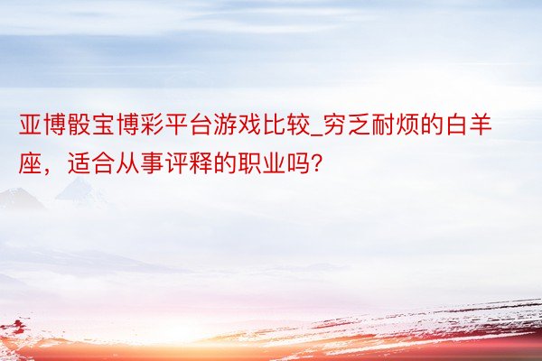 亚博骰宝博彩平台游戏比较_穷乏耐烦的白羊座，适合从事评释的职业吗？