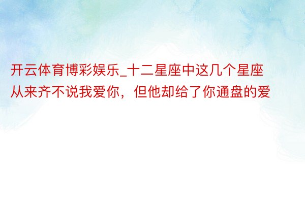 开云体育博彩娱乐_十二星座中这几个星座从来齐不说我爱你，但他却给了你通盘的爱