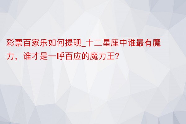 彩票百家乐如何提现_十二星座中谁最有魔力，谁才是一呼百应的魔力王？