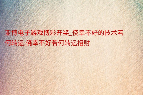 亚博电子游戏博彩开奖_侥幸不好的技术若何转运，侥幸不好若何转运招财