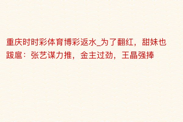 重庆时时彩体育博彩返水_为了翻红，甜妹也跋扈：张艺谋力推，金主过劲，王晶强捧
