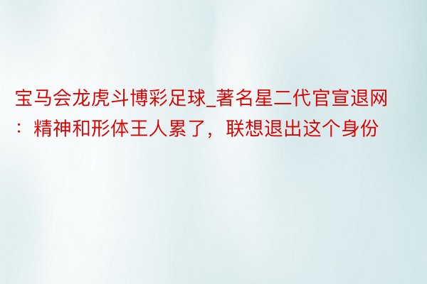 宝马会龙虎斗博彩足球_著名星二代官宣退网：精神和形体王人累了，联想退出这个身份
