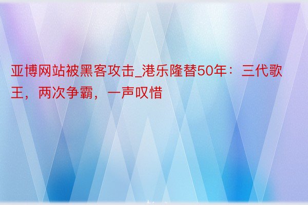 亚博网站被黑客攻击_港乐隆替50年：三代歌王，两次争霸，一声叹惜