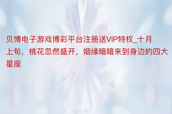 贝博电子游戏博彩平台注册送VIP特权_十月上旬，桃花忽然盛开，姻缘暗暗来到身边的四大星座