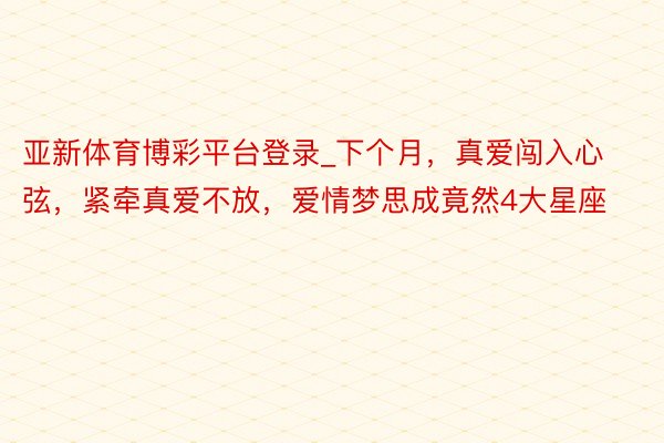 亚新体育博彩平台登录_下个月，真爱闯入心弦，紧牵真爱不放，爱情梦思成竟然4大星座