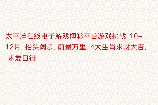 太平洋在线电子游戏博彩平台游戏挑战_10-12月， 抬头阔步， 前景万里， 4大生肖求财大吉， 求爱自得