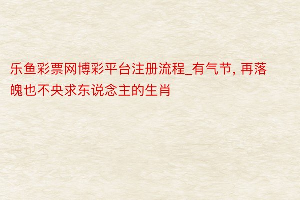 乐鱼彩票网博彩平台注册流程_有气节， 再落魄也不央求东说念主的生肖