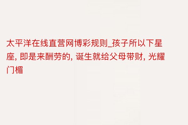 太平洋在线直营网博彩规则_孩子所以下星座， 即是来酬劳的， 诞生就给父母带财， 光耀门楣