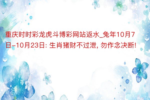 重庆时时彩龙虎斗博彩网站返水_兔年10月7日-10月23日: 生肖猪财不过泄， 勿作念决断!