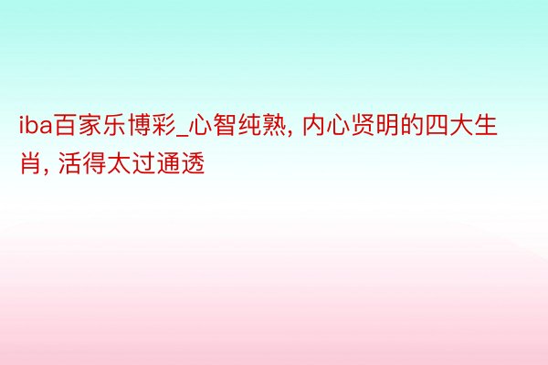 iba百家乐博彩_心智纯熟， 内心贤明的四大生肖， 活得太过通透
