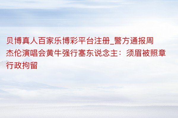 贝博真人百家乐博彩平台注册_警方通报周杰伦演唱会黄牛强行塞东说念主：须眉被照章行政拘留