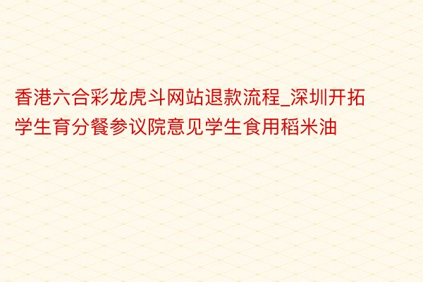 香港六合彩龙虎斗网站退款流程_深圳开拓学生育分餐参议院意见学生食用稻米油