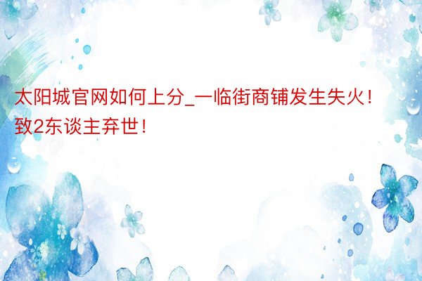 太阳城官网如何上分_一临街商铺发生失火！致2东谈主弃世！
