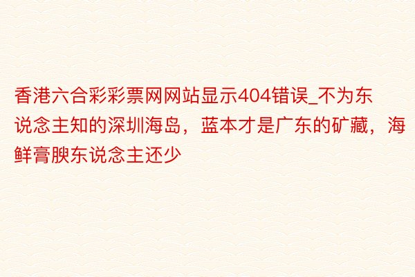 香港六合彩彩票网网站显示404错误_不为东说念主知的深圳海岛，蓝本才是广东的矿藏，海鲜膏腴东说念主还少