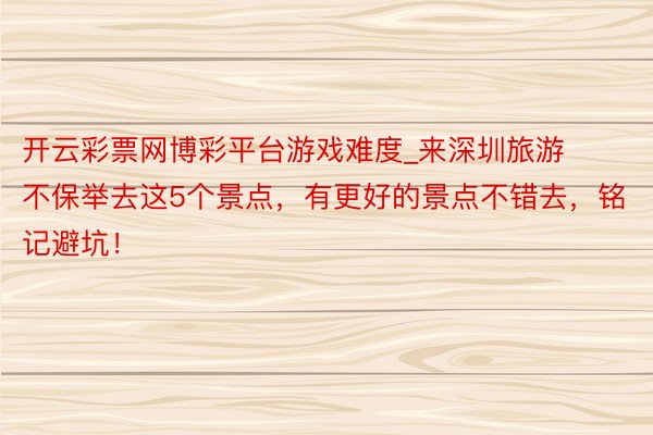 开云彩票网博彩平台游戏难度_来深圳旅游不保举去这5个景点，有更好的景点不错去，铭记避坑！