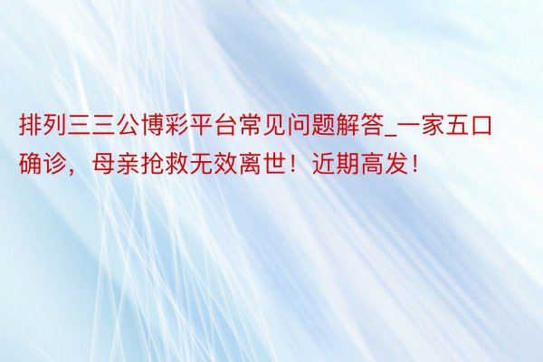 排列三三公博彩平台常见问题解答_一家五口确诊，母亲抢救无效离世！近期高发！