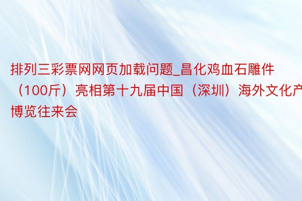排列三彩票网网页加载问题_昌化鸡血石雕件（100斤）亮相第十九届中国（深圳）海外文化产业博览往来会