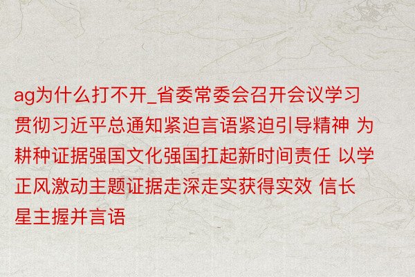 ag为什么打不开_省委常委会召开会议学习贯彻习近平总通知紧迫言语紧迫引导精神 为耕种证据强国文化强国扛起新时间责任 以学正风激动主题证据走深走实获得实效 信长星主握并言语
