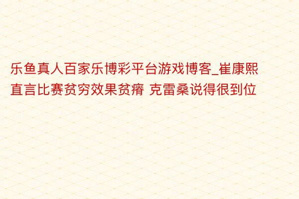 乐鱼真人百家乐博彩平台游戏博客_崔康熙直言比赛贫穷效果贫瘠 克雷桑说得很到位