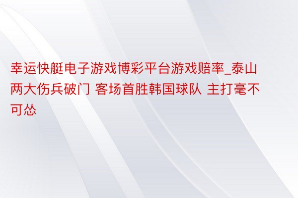 幸运快艇电子游戏博彩平台游戏赔率_泰山两大伤兵破门 客场首胜韩国球队 主打毫不可怂