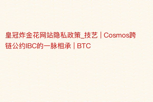 皇冠炸金花网站隐私政策_技艺 | Cosmos跨链公约IBC的一脉相承 | BTC