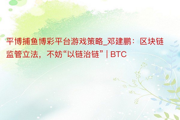 平博捕鱼博彩平台游戏策略_邓建鹏：区块链监管立法，不妨“以链治链” | BTC