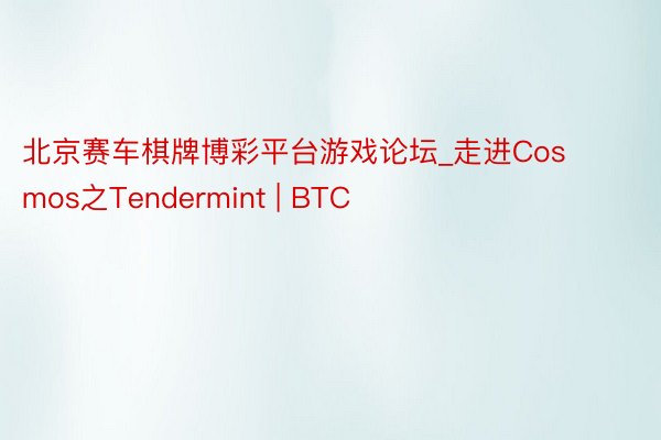北京赛车棋牌博彩平台游戏论坛_走进Cosmos之Tendermint | BTC