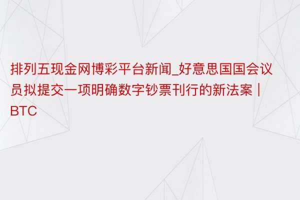 排列五现金网博彩平台新闻_好意思国国会议员拟提交一项明确数字钞票刊行的新法案 | BTC