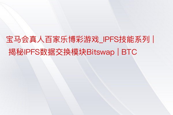 宝马会真人百家乐博彩游戏_IPFS技能系列 | 揭秘IPFS数据交换模块Bitswap | BTC
