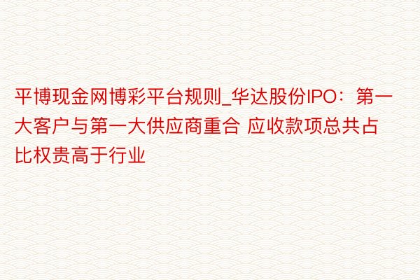 平博现金网博彩平台规则_华达股份IPO：第一大客户与第一大供应商重合 应收款项总共占比权贵高于行业