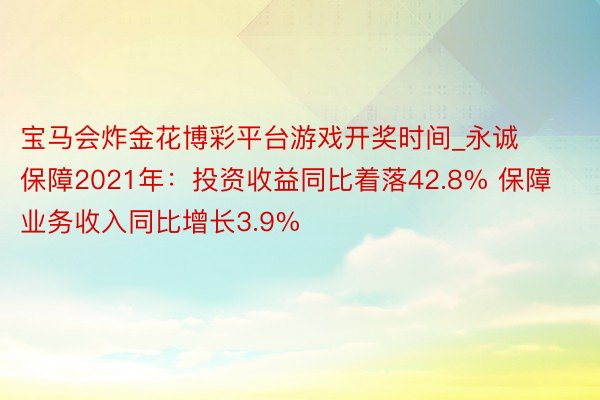 宝马会炸金花博彩平台游戏开奖时间_永诚保障2021年：投资收益同比着落42.8% 保障业务收入同比增长3.9%