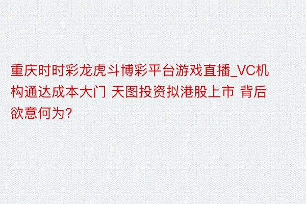 重庆时时彩龙虎斗博彩平台游戏直播_VC机构通达成本大门 天图投资拟港股上市 背后欲意何为？