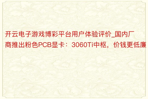 开云电子游戏博彩平台用户体验评价_国内厂商推出粉色PCB显卡：3060Ti中枢，价钱更低廉