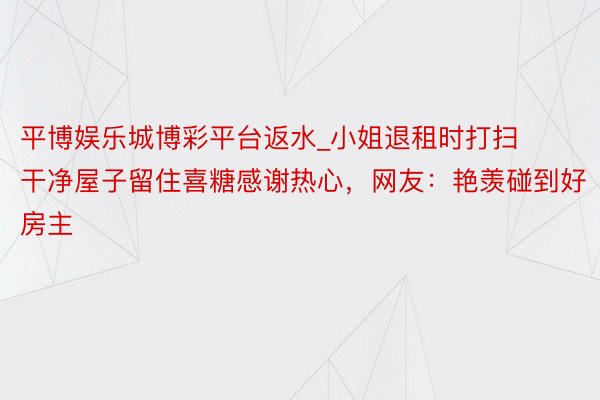 平博娱乐城博彩平台返水_小姐退租时打扫干净屋子留住喜糖感谢热心，网友：艳羡碰到好房主